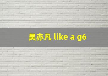 吴亦凡 like a g6